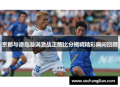 京都与德岛漩涡激战正酣比分揭晓精彩瞬间回顾