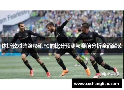 休斯敦对阵洛杉矶FC的比分预测与赛前分析全面解读