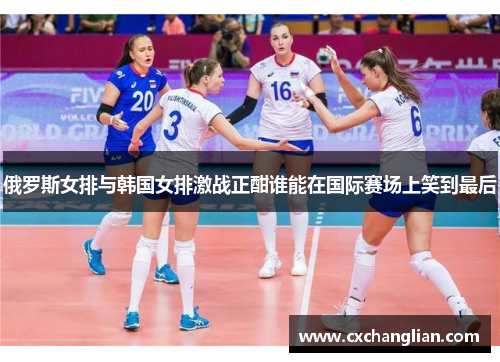 俄罗斯女排与韩国女排激战正酣谁能在国际赛场上笑到最后