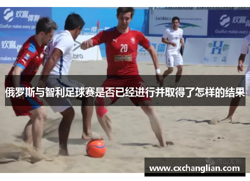 俄罗斯与智利足球赛是否已经进行并取得了怎样的结果