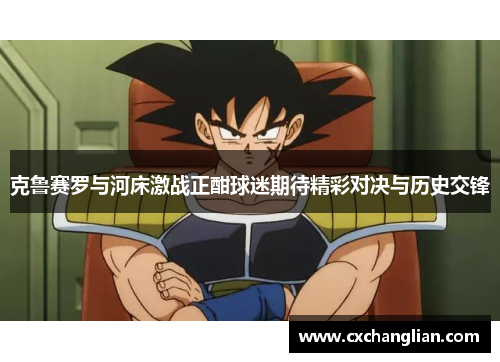 克鲁赛罗与河床激战正酣球迷期待精彩对决与历史交锋