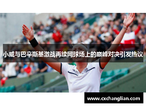 小威与巴辛斯基激战再续网球场上的巅峰对决引发热议