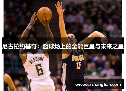 尼古拉约基奇：篮球场上的全能巨星与未来之星