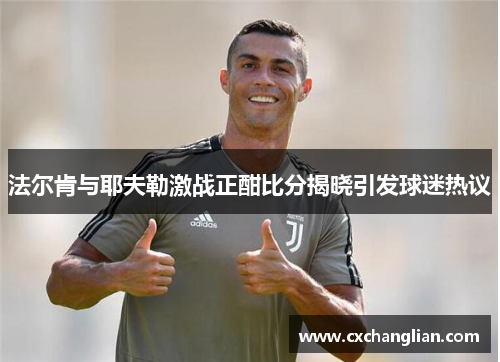 法尔肯与耶夫勒激战正酣比分揭晓引发球迷热议