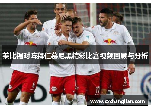 莱比锡对阵拜仁慕尼黑精彩比赛视频回顾与分析