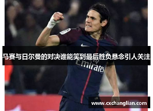 马赛与日尔曼的对决谁能笑到最后胜负悬念引人关注