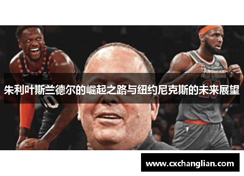 朱利叶斯兰德尔的崛起之路与纽约尼克斯的未来展望