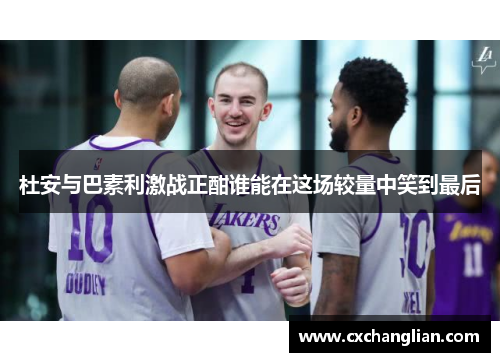 杜安与巴素利激战正酣谁能在这场较量中笑到最后
