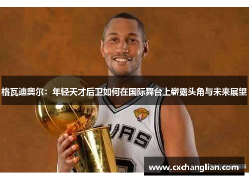 格瓦迪奥尔：年轻天才后卫如何在国际舞台上崭露头角与未来展望