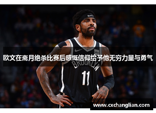 欧文在斋月绝杀比赛后感慨信仰给予他无穷力量与勇气