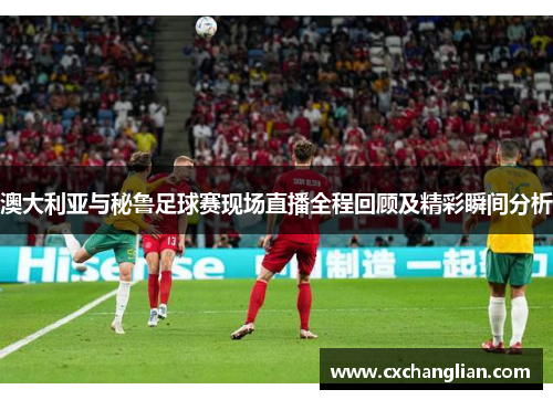 澳大利亚与秘鲁足球赛现场直播全程回顾及精彩瞬间分析