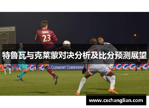 特鲁瓦与克莱蒙对决分析及比分预测展望