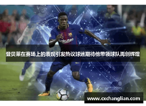 登贝莱在赛场上的表现引发热议球迷期待他带领球队再创辉煌