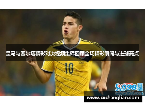 皇马与塞尔塔精彩对决视频集锦回顾全场精彩瞬间与进球亮点