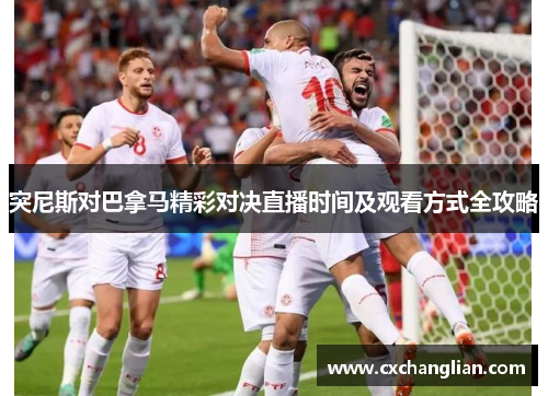 突尼斯对巴拿马精彩对决直播时间及观看方式全攻略