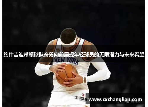 约什吉迪带领球队奋勇向前展现年轻球员的无限潜力与未来希望